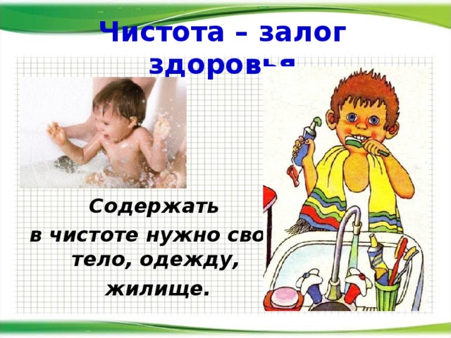 Чистота – залог здоровья  Содержать  в чистоте нужно своё тело, одежду,  жилище.  