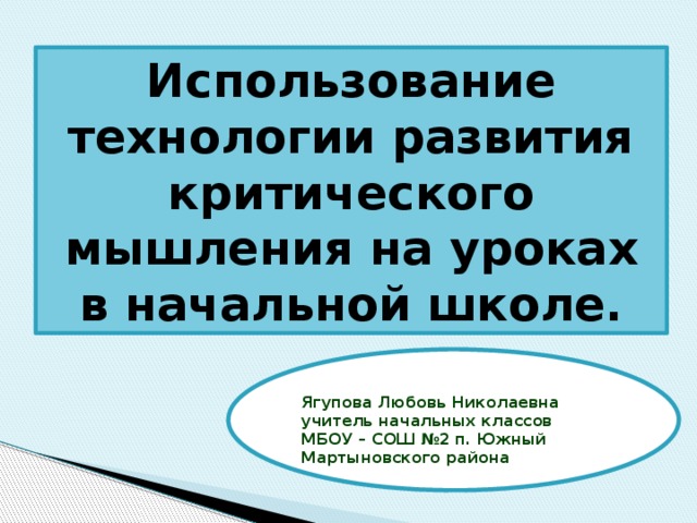 Использование технологии развития критического мышления на уроках в начальной школе.   Ягупова Любовь Николаевна  учитель начальных классов  МБОУ – СОШ №2 п. Южный Мартыновского района 