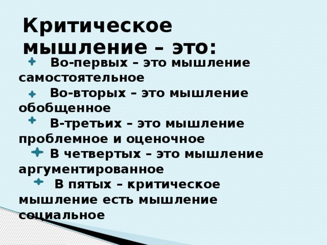 Критическое мышление – это:   Во-первых – это мышление самостоятельное         Во-вторых – это мышление обобщенное       В-третьих – это мышление проблемное и оценочное   В четвертых – это мышление аргументированное     В пятых – критическое мышление есть мышление социальное   