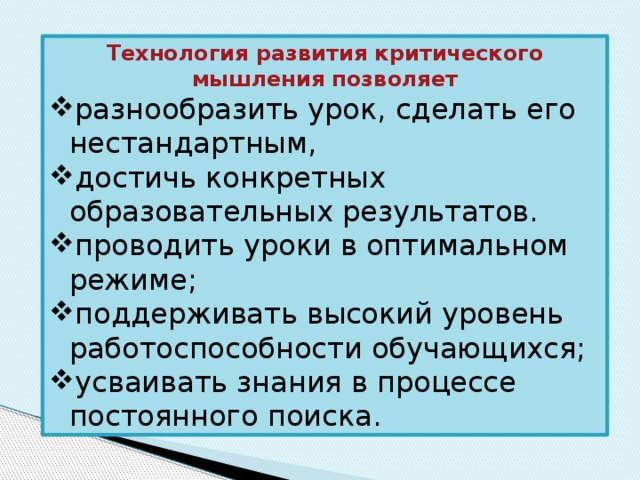 Технология развития критического мышления позволяет разнообразить урок, сделать его нестандартным, достичь конкретных образовательных результатов. проводить уроки в оптимальном режиме; поддерживать высокий уровень работоспособности обучающихся; усваивать знания в процессе постоянного поиска. 