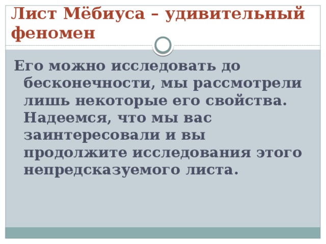 Лист Мёбиуса – удивительный феномен Его можно исследовать до бесконечности, мы рассмотрели лишь некоторые его свойства. Надеемся, что мы вас заинтересовали и вы продолжите исследования этого непредсказуемого листа. 