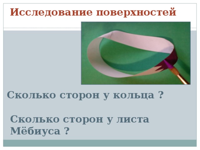 Исследование поверхностей Сколько сторон у кольца ?    Сколько сторон у листа  Мёбиуса ? 
