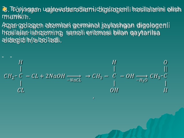   3. To’yingan uglevadarodlarni digslogenli hosilalarini olish mumkin. Agar gologen atomlari germinal joylashgan digologenli hosilalar ishqorning senoli eritmasi bilan qaytarilsa aldegid h/a bo’ladi. - - 