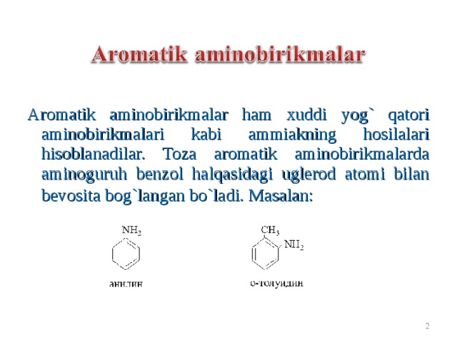 Aromatik aminobirikmalar ham xuddi yog` qatori aminobirikmalari kabi ammiakning hosilalari hisoblanadilar. Toza aromatik aminobirikmalarda aminoguruh benzol halqasidagi uglerod atomi bilan bevosita bog`langan bo`ladi. Masalan:     