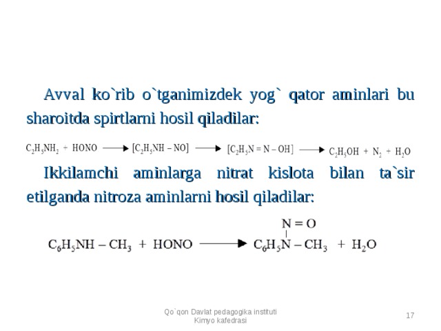 Avval ko`rib o`tganimizdek yog` qator aminlari bu sharoitda spirtlarni hosil qiladilar:      Ikkilamchi aminlarga nitrat kislota bilan ta`sir etilganda nitroza aminlarni hosil qiladilar:    Qo`qon Davlat pedagogika instituti Kimyo kafedrasi  
