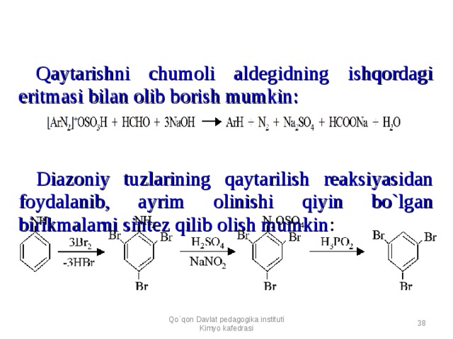 Qaytarishni chumoli aldegidning ishqordagi eritmasi bilan olib borish mumkin:      Diazoniy tuzlarining qaytarilish reaksiyasidan foydalanib, ayrim olinishi qiyin bo`lgan birikmalarni sintez qilib olish mumkin :      Qo`qon Davlat pedagogika instituti Kimyo kafedrasi  