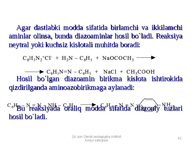 Agar dastlabki modda sifatida birlamchi va ikkilamchi aminlar olinsa, bunda diazoaminlar hosil bo`ladi. Reaksiya neytral yoki kuchsiz kislotali muhitda boradi:      Hosil bo`lgan diazoamin birikma kislota ishtirokida qizdirilganda aminoazobirikmaga aylanadi:      Bu reaksiyada oraliq modda sifatida diazoniy tuzlari hosil bo`ladi. Qo`qon Davlat pedagogika instituti Kimyo kafedrasi  
