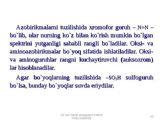 Azobirikmalarni tuzilishida xromofor guruh – N=N – bo`lib, ular nurning ko`z bilan ko`rish mumkin bo`lgan spektrini yutganligi sababli rangli bo`ladilar. Oksi- va aminoazobirikmalar bo`yoq sifatida ishlatiladilar. Oksi- va aminoguruhlar rangni kuchaytiruvchi (auksoxrom) lar hisoblanadilar. Agar bo`yoqlarning tuzilishida –SO 3 H sulfoguruh bo`lsa, bunday bo`yoqlar suvda eriydilar. Qo`qon Davlat pedagogika instituti Kimyo kafedrasi  