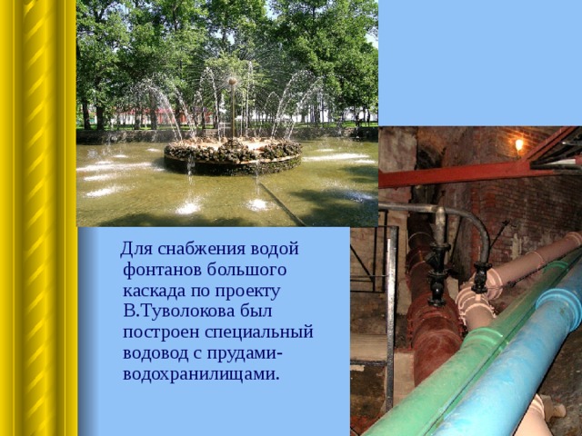  Для снабжения водой фонтанов большого каскада по проекту В.Туволокова был построен специальный водовод с прудами- водохранилищами. 