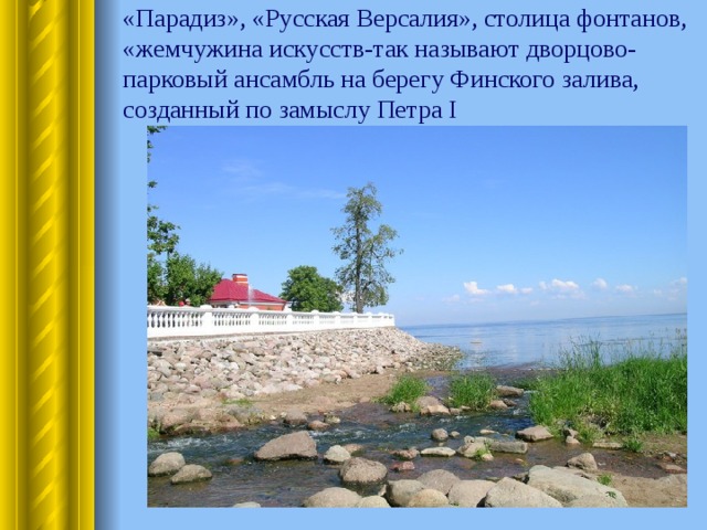 «Парадиз», «Русская Версалия», столица фонтанов, «жемчужина искусств-так называют дворцово-парковый ансамбль на берегу Финского залива, созданный по замыслу Петра I 