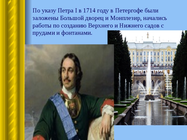 По указу Петра I в 1714 году в Петергофе были заложены Большой дворец и Монплезир, начались  работы по созданию Верхнего и Нижнего садов с прудами и фонтанами. 