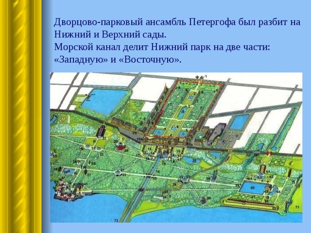   Дворцово-парковый ансамбль Петергофа был разбит на Нижний и Верхний сады.  Морской канал делит Нижний парк на две части: «Западную» и «Восточную». 
