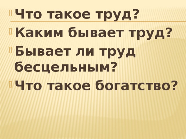 Что такое труд? Каким бывает труд? Бывает ли труд бесцельным? Что такое богатство?  