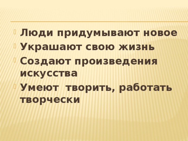 Люди придумывают новое Украшают свою жизнь Создают произведения искусства Умеют творить, работать творчески 