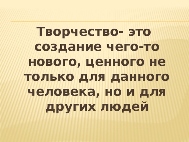 Творчество- это создание чего-то нового, ценного не только для данного человека, но и для других людей 
