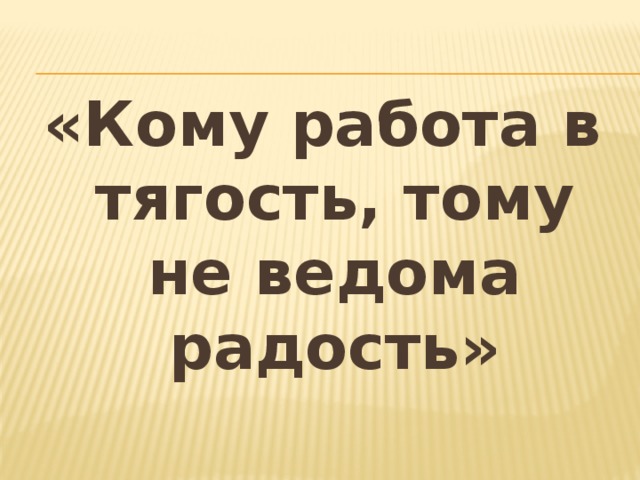 «Кому работа в тягость, тому не ведома радость» 