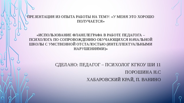    Презентация из опыта работы на тему: «У меня это хорошо получается»    «Использование фланелеграфа в работе педагога – психолога по сопровождению обучающихся начальной школы с умственной отсталостью (интеллектуальными нарушениями)»   Сделано: Педагог – психолог КГКОУ ШИ 11 Порошина Н.С Хабаровский край, п. Ванино 