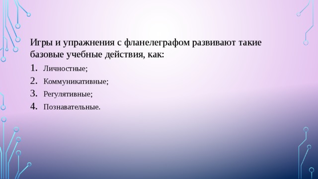 Игры и упражнения с фланелеграфом развивают такие базовые учебные действия, как: Личностные; Коммуникативные; Регулятивные; Познавательные. 