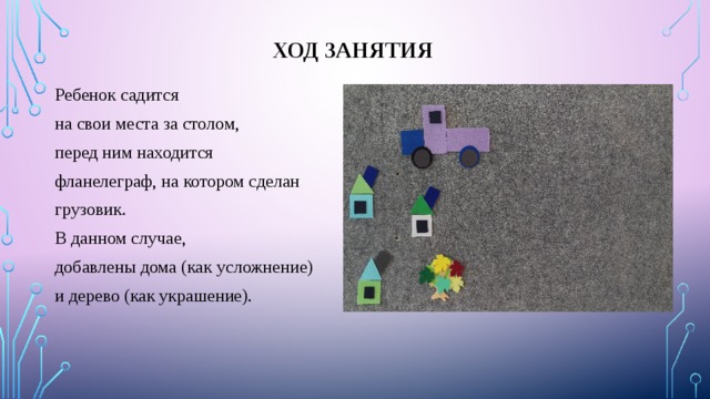 Ход занятия Ребенок садится на свои места за столом, перед ним находится фланелеграф, на котором сделан грузовик. В данном случае, добавлены дома (как усложнение) и дерево (как украшение). 