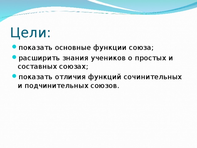 Цели: показать основные функции союза; расширить знания учеников о простых и составных союзах; показать отличия функций сочинительных и подчинительных союзов. 