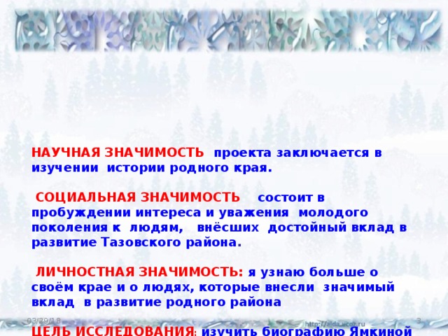       НАУЧНАЯ ЗНАЧИМОСТЬ проекта заключается в изучении истории родного края.    СОЦИАЛЬНАЯ ЗНАЧИМОСТЬ состоит в пробуждении интереса и уважения молодого поколения к людям, внёсших достойный вклад в развитие Тазовского района .   ЛИЧНОСТНАЯ ЗНАЧИМОСТЬ: я узнаю больше о своём крае и о людях, которые внесли значимый вклад в развитие родного района   ЦЕЛЬ ИССЛЕДОВАНИЯ : изучить биографию Ямкиной Т.А., исследовать историю развития здравоохранения в районе, доказать, что врач- терапевт Ямкина Тамара Александровна внесла огромный трудовой вклад в развитие здравоохранения Тазовского района. 03/29/18  