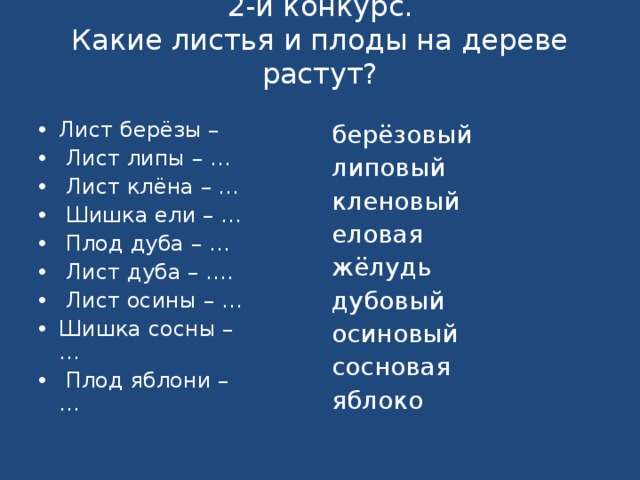 2-й конкурс.  Какие листья и плоды на дереве растут?   Лист берёзы –  Лист липы – …  Лист клёна – …  Шишка ели – …  Плод дуба – …  Лист дуба – ….  Лист осины – … Шишка сосны – …  Плод яблони – …  берёзовый липовый кленовый еловая жёлудь дубовый осиновый сосновая яблоко 
