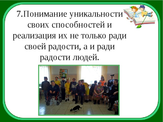 7.Понимание уникальности своих способностей и реализация их не только ради своей радости, а и ради радости людей. 