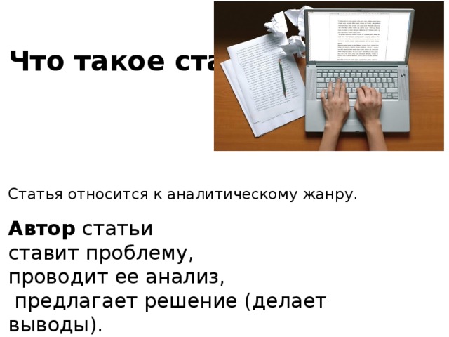 Что такое статья? Статья относится к аналитическому жанру. Автор статьи ставит проблему, проводит ее анализ,  предлагает решение (делает выводы). 