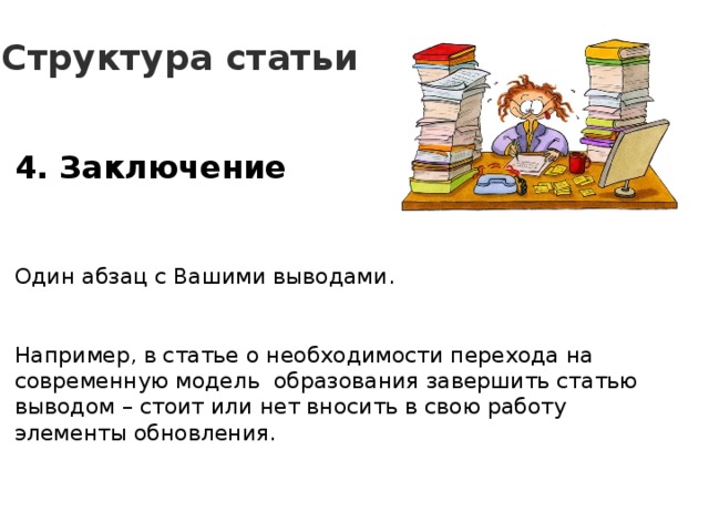 Структура статьи 4. Заключение    Один абзац с Вашими выводами. Например, в статье о необходимости перехода на современную модель образования завершить статью выводом – стоит или нет вносить в свою работу элементы обновления. 