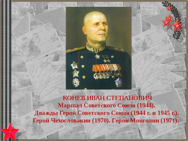 КОНЕВ ИВАН СТЕПАНОВИЧ Маршал Советского Союза (1944). Дважды Герой Советского Союза (1944 г. и 1945 г.). Герой Чехословакии (1970). Герой Монголии (1971). 