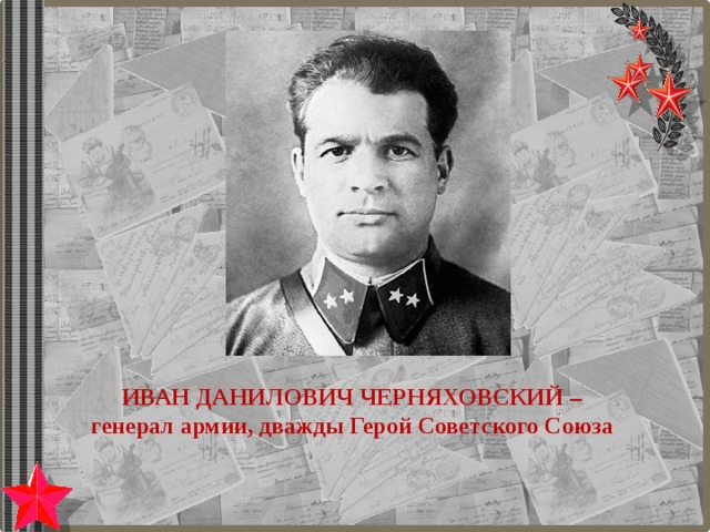 ИВАН ДАНИЛОВИЧ ЧЕРНЯХОВСКИЙ – генерал армии, дважды Герой Советского Союза 