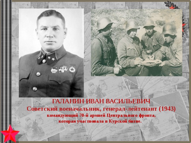 ГАЛАНИН ИВАН ВАСИЛЬЕВИЧ Советский военачальник, генерал-лейтенант (1943)  командующий 70-й армией Центрального фронта, которая участвовала в Курской битве. 