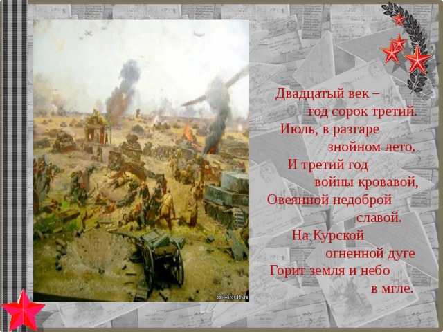 Двадцатый век –  год сорок третий. Июль, в разгаре  знойном лето. И третий год  войны кровавой, Овеянной недоброй  славой. На Курской  огненной дуге Горит земля и небо  в мгле. 