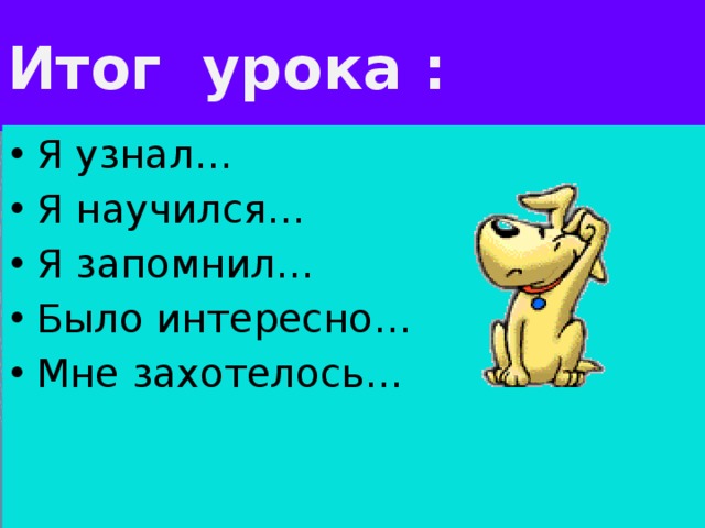 Итог урока:   Итог урока:   Итог урока : Я узнал… Я научился… Я запомнил… Было интересно… Мне захотелось… 