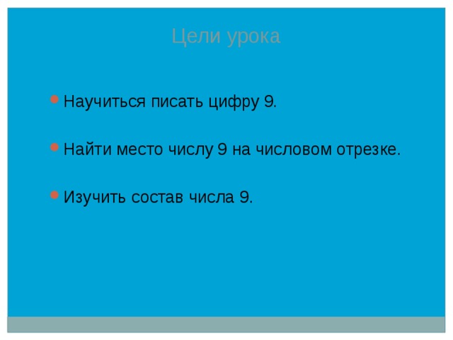 Цели урока Научиться писать цифру 9. Найти место числу 9 на числовом отрезке. Изучить состав числа 9. 