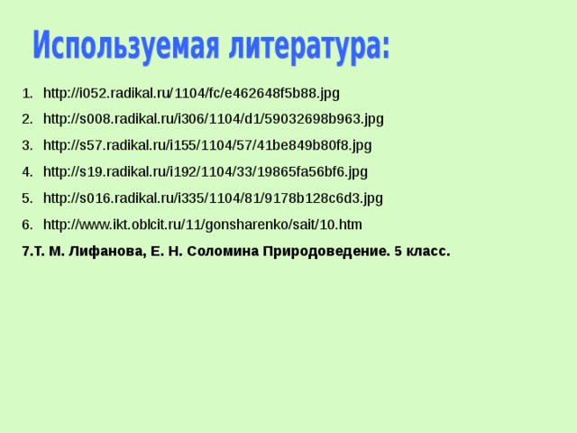 http://i052.radikal.ru/1104/fc/e462648f5b88.jpg http://s008.radikal.ru/i306/1104/d1/59032698b963.jpg http://s57.radikal.ru/i155/1104/57/41be849b80f8.jpg http://s19.radikal.ru/i192/1104/33/19865fa56bf6.jpg http://s016.radikal.ru/i335/1104/81/9178b128c6d3.jpg http://www.ikt.oblcit.ru/11/gonsharenko/sait/10.htm 7.Т. М. Лифанова, Е. Н. Соломина Природоведение. 5 класс. 