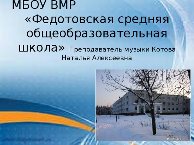 МБОУ ВМР «Федотовская средняя общеобразовательная школа» Преподаватель музыки Котова Наталья Алексеевна 