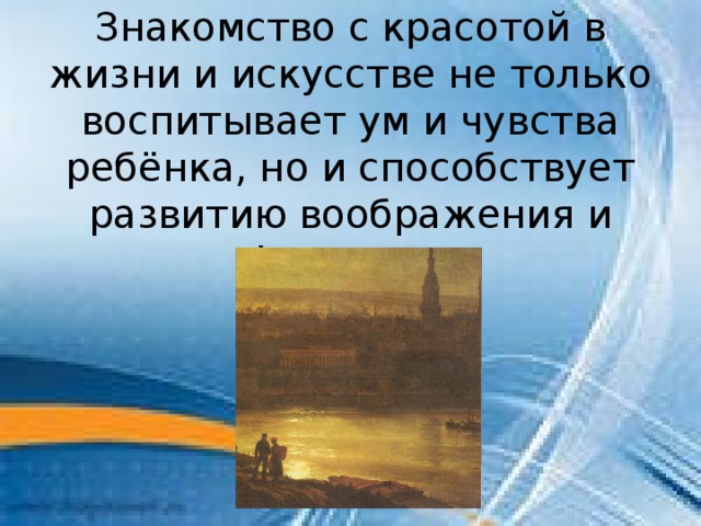 Знакомство с красотой в жизни и искусстве не только воспитывает ум и чувства ребёнка, но и способствует развитию воображения и фантазии. 