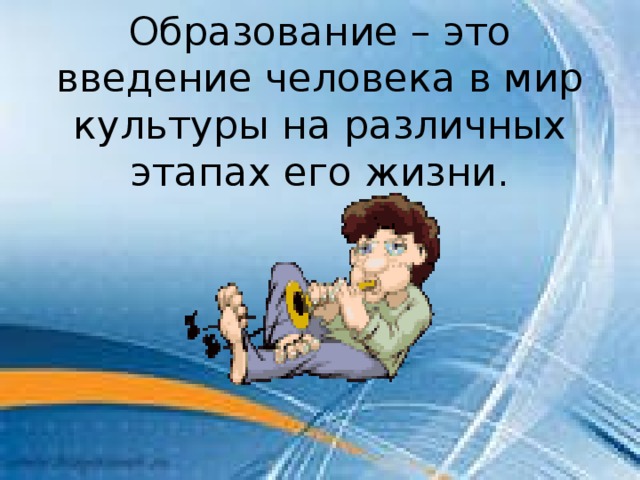 Образование – это введение человека в мир культуры на различных этапах его жизни. 