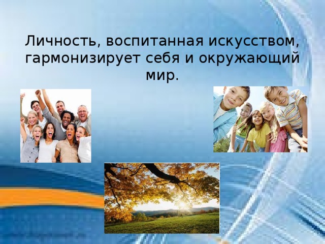 Личность, воспитанная искусством, гармонизирует себя и окружающий мир. 