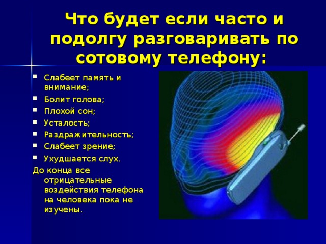 Что будет если часто и подолгу разговаривать по сотовому телефону:  Слабеет память и внимание; Болит голова; Плохой сон; Усталость; Раздражительность; Слабеет зрение; Ухудшается слух. До конца все отрицательные воздействия телефона на человека пока не изучены. 