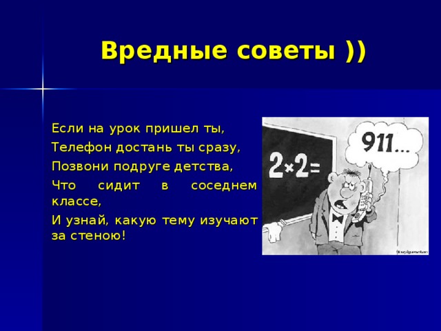 Вредные советы )) Если на урок пришел ты, Телефон достань ты сразу, Позвони подруге детства, Что сидит в соседнем классе, И узнай, какую тему изучают за стеною! 