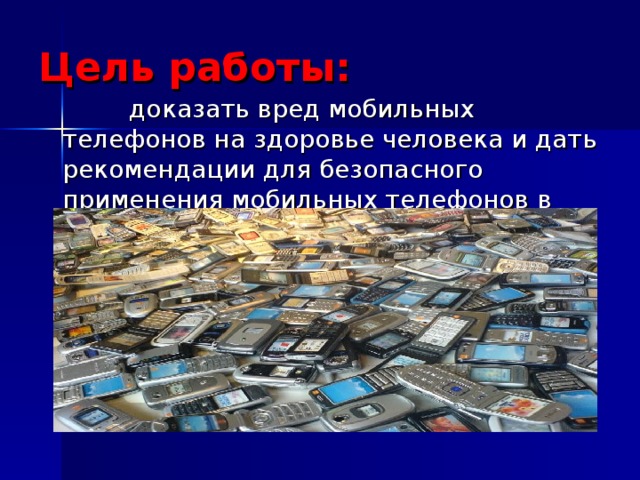 Цель работы:  доказать вред мобильных телефонов на здоровье человека и дать рекомендации для безопасного применения мобильных телефонов в повседневной жизни человека. 