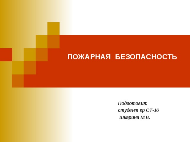 ПОЖАРНАЯ БЕЗОПАСНОСТЬ   Подготовил: студент гр СТ-16  Шкарина М.В. 