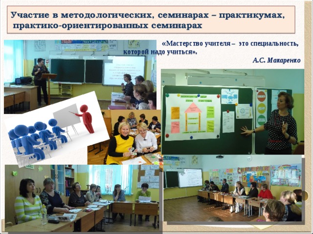 Участие в методологических, семинарах – практикумах,  практико-ориентированных семинарах « Мастерство учителя – это специальность, которой надо учиться». А.С. Макаренко  