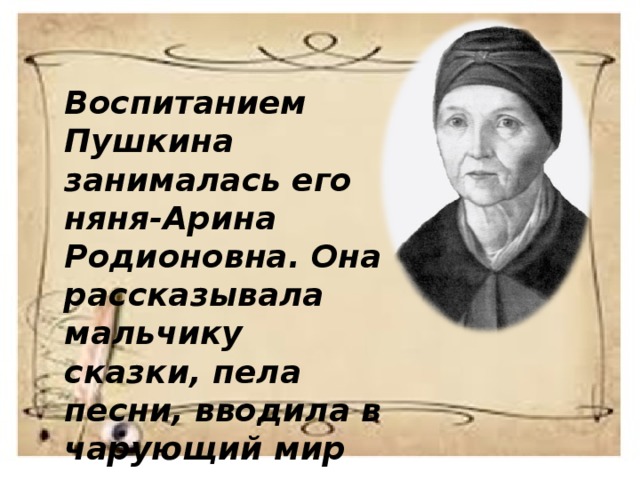 Воспитанием Пушкина занималась его няня-Арина Родионовна. Она рассказывала мальчику сказки, пела песни, вводила в чарующий мир русского фольклора. 