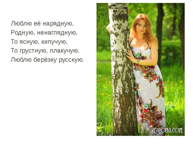  Люблю её нарядную,  Родную, ненаглядную,  То ясную, кипучую,  То грустную, плакучую.  Люблю берёзку русскую. 