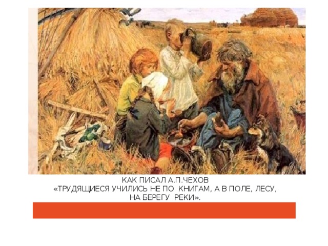Как писал А.П.Чехов  «трудящиеся учились не по книгам, а в поле, лесу,  на берегу реки». 