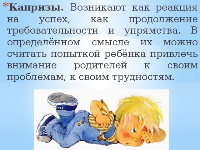 Капризы. Возникают как реакция на успех, как продолжение требовательности и упрямства. В определённом смысле их можно считать попыткой ребёнка привлечь внимание родителей к своим проблемам, к своим трудностям. 