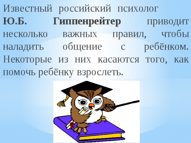 Известный российский психолог Ю.Б. Гиппенрейтер приводит несколько важных правил, чтобы наладить общение с ребёнком. Некоторые из них касаются того, как помочь ребёнку взрослеть. 